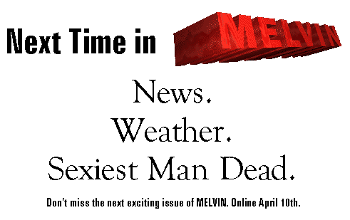 Next time in MELVIN: News. Weather. Sexiest Man Dead. Online April 10th. Don't miss it.